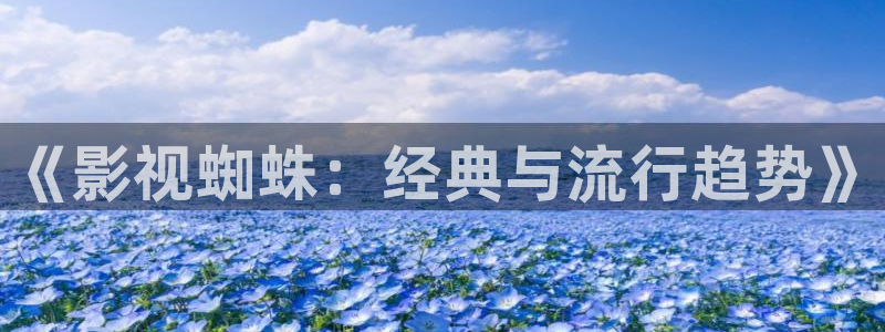 樱花视频最新版：《影视蜘蛛：经典与流行趋势》
