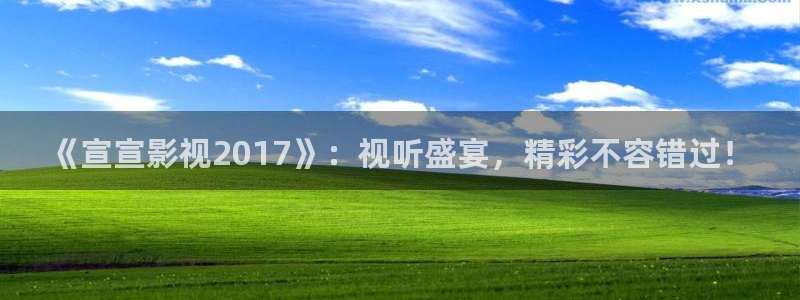 樱花影视剧在线播放：《宣宣影视2017》：视听盛宴，精彩不容错过！