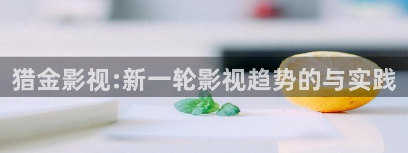 樱花视频app下载安装：猎金影视:新一轮影视趋势的与实践