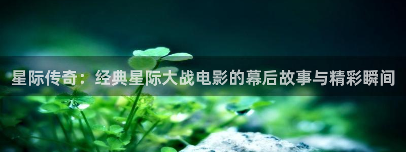 下载樱花影院：星际传奇：经典星际大战电影的幕后故事与精彩瞬间